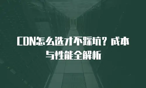 CDN怎么选才不踩坑？成本与性能全解析
