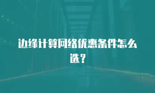 边缘计算网络优惠条件怎么选？