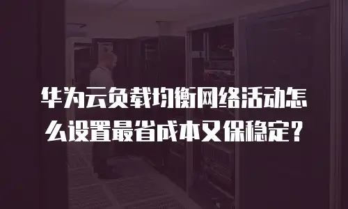 华为云负载均衡网络活动怎么设置最省成本又保稳定？