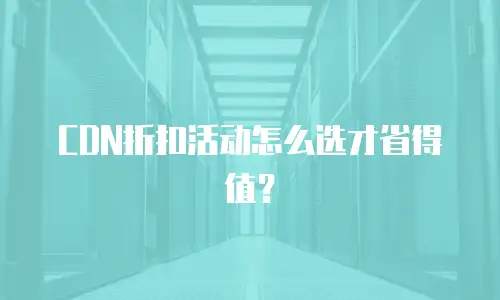 CDN折扣活动怎么选才省得值？