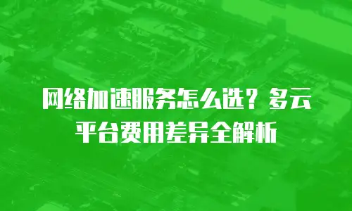 网络加速服务怎么选？多云平台费用差异全解析