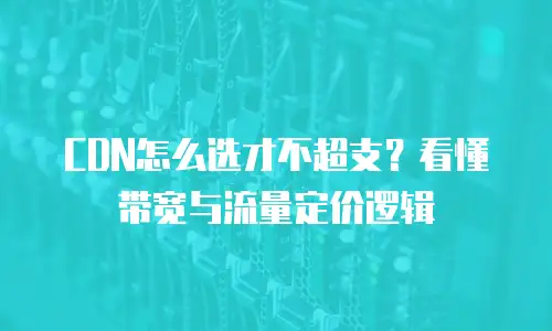 CDN怎么选才不超支？看懂带宽与流量定价逻辑