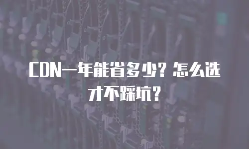 CDN一年能省多少？怎么选才不踩坑？