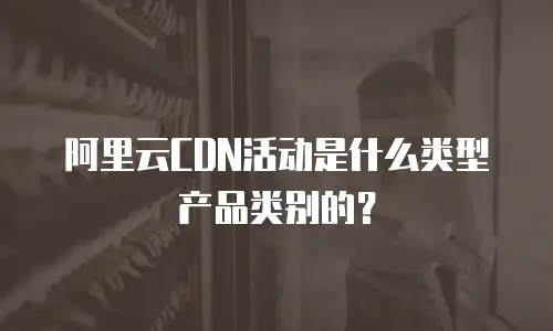 阿里云CDN活动是什么类型产品类别的？