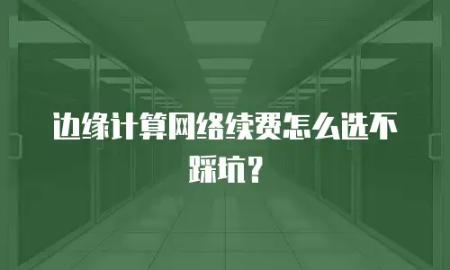 边缘计算网络续费怎么选不踩坑？