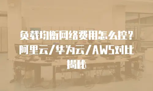 负载均衡网络费用怎么控？阿里云/华为云/AWS对比揭秘