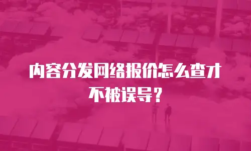 内容分发网络报价怎么查才不被误导？