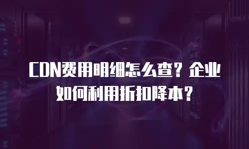 CDN费用明细怎么查？企业如何利用折扣降本？