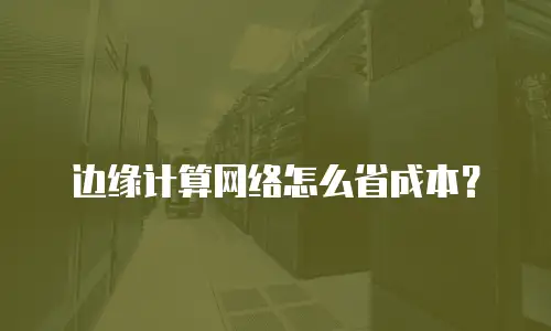 边缘计算网络怎么省成本？