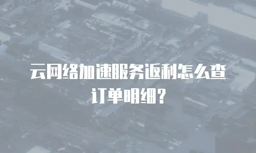 云网络加速服务返利怎么查订单明细？