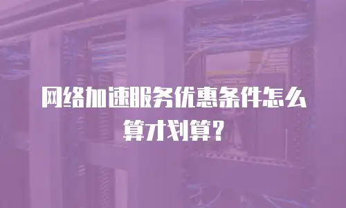 网络加速服务优惠条件怎么算才划算？