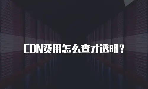 CDN费用怎么查才透明？