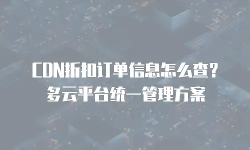 CDN折扣订单信息怎么查？多云平台统一管理方案