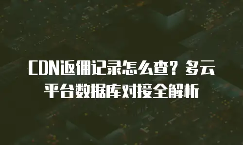CDN返佣记录怎么查？多云平台数据库对接全解析