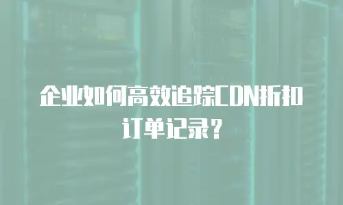 企业如何高效追踪CDN折扣订单记录？