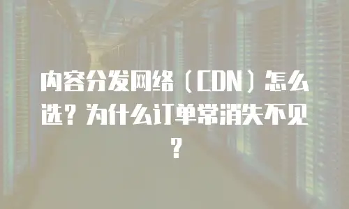 内容分发网络（CDN）怎么选？为什么订单常消失不见？