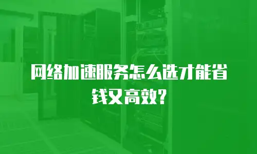 网络加速服务怎么选才能省钱又高效？