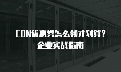 CDN优惠券怎么领才划算？企业实战指南