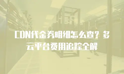 CDN代金券明细怎么查？多云平台费用追踪全解