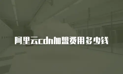阿里云cdn加盟费用多少钱