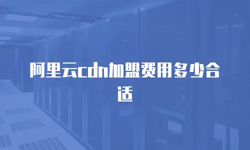 阿里云cdn加盟费用多少合适