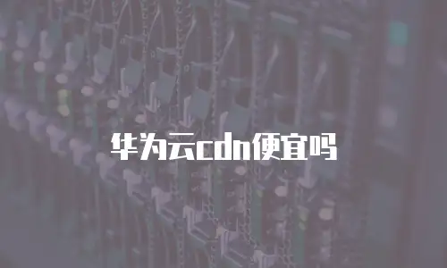 华为云cdn便宜吗