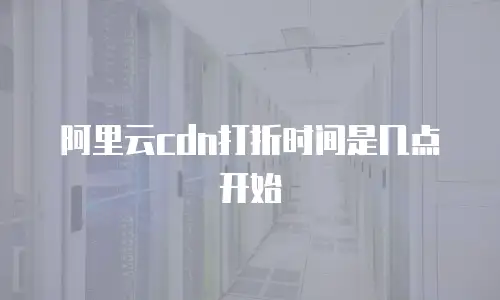 阿里云cdn打折时间是几点开始