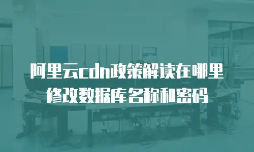 阿里云cdn政策解读在哪里修改数据库名称和密码