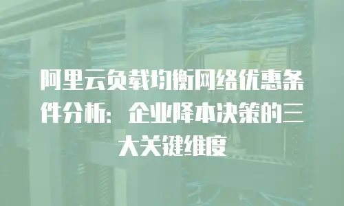 阿里云负载均衡网络优惠条件分析：企业降本决策的三大关键维度