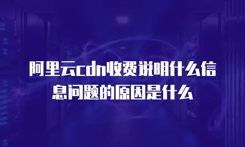 阿里云cdn收费说明什么信息问题的原因是什么