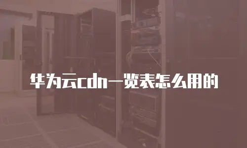 华为云cdn一览表怎么用的