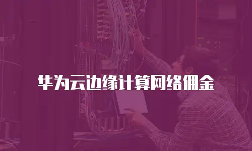 华为云边缘计算网络佣金