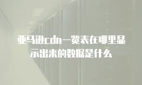 亚马逊cdn一览表在哪里显示出来的数据是什么