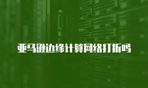 亚马逊边缘计算网络打折吗