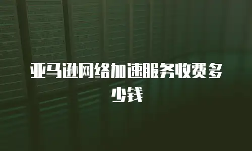 亚马逊网络加速服务收费多少钱