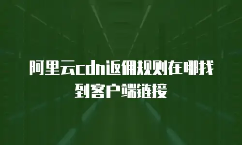 阿里云cdn返佣规则在哪找到客户端链接