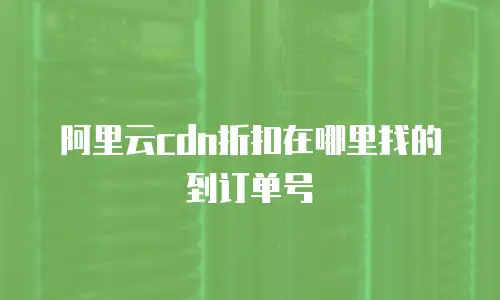 阿里云cdn折扣在哪里找的到订单号