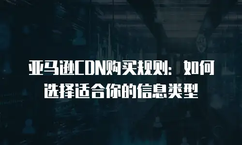 亚马逊CDN购买规则：如何选择适合你的信息类型