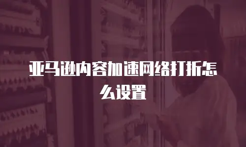 亚马逊内容加速网络打折怎么设置