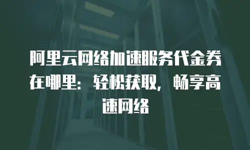 阿里云网络加速服务代金券在哪里：轻松获取，畅享高速网络