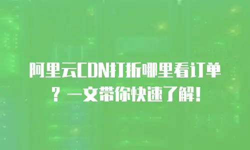 阿里云CDN打折哪里看订单？一文带你快速了解！