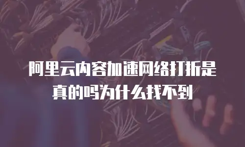 阿里云内容加速网络打折是真的吗为什么找不到