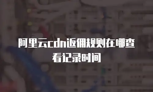 阿里云cdn返佣规则在哪查看记录时间