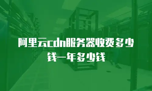 阿里云cdn服务器收费多少钱一年多少钱