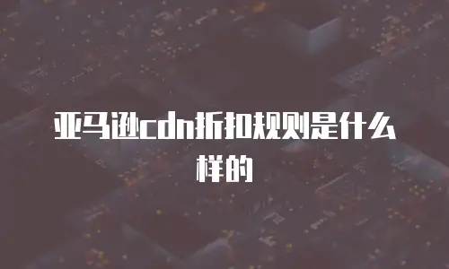 亚马逊cdn折扣规则是什么样的