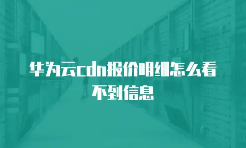 华为云cdn报价明细怎么看不到信息
