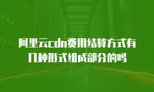 阿里云cdn费用结算方式有几种形式组成部分的吗