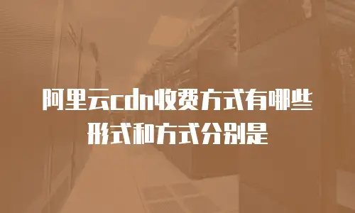 阿里云cdn收费方式有哪些形式和方式分别是