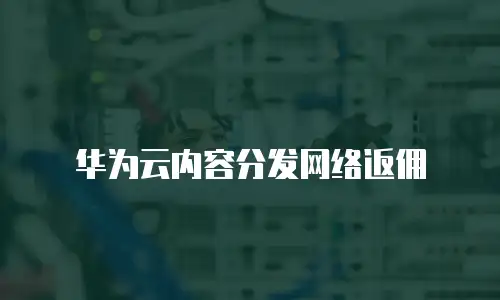 华为云内容分发网络返佣