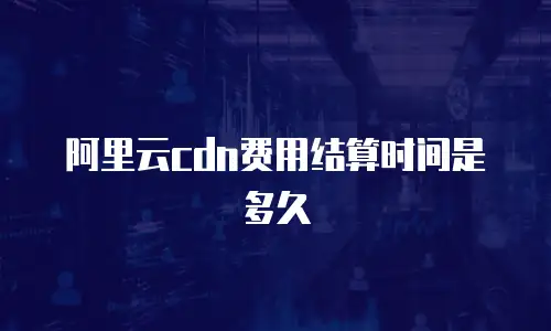 阿里云cdn费用结算时间是多久